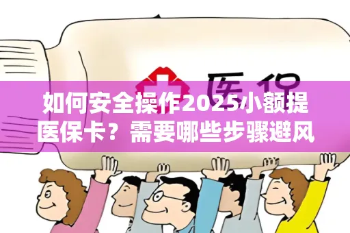 如何安全操作2025小额提医保卡？需要哪些步骤避风险？